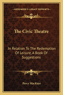 The Civic Theatre: In Relation to the Redemption of Leisure, a Book of Suggestions