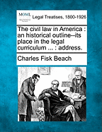 The Civil Law in America: An Historical Outline--Its Place in the Legal Curriculum ...: Address. - Beach, Charles Fisk, Jr.