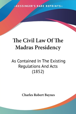 The Civil Law Of The Madras Presidency: As Contained In The Existing Regulations And Acts (1852) - Baynes, Charles Robert (Editor)