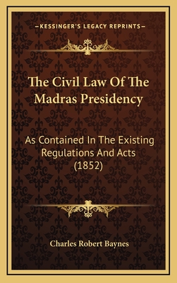 The Civil Law of the Madras Presidency: As Contained in the Existing Regulations and Acts (1852) - Baynes, Charles Robert (Editor)