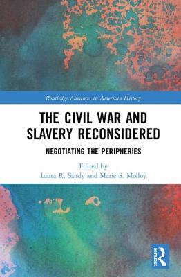 The Civil War and Slavery Reconsidered: Negotiating the Peripheries - Sandy, Laura R (Editor), and Molloy, Marie S (Editor)