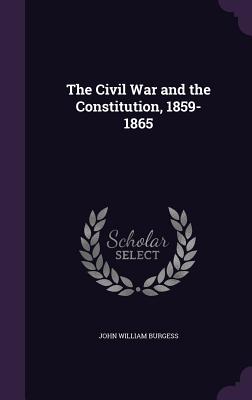 The Civil War and the Constitution, 1859-1865 - Burgess, John William