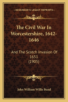 The Civil War in Worcestershire, 1642-1646: And the Scotch Invasion of 1651 (1905) - Bund, John William Willis