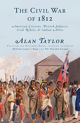 The Civil War of 1812: American Citizens, British Subjects, Irish Rebels, & Indian Allies - Taylor, Alan