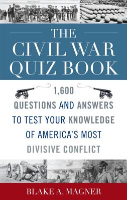 The Civil War Quiz Book: 1,600 Questions and Answers to Test Your Knowledge of America's Most Divisive Conflict - Magner, Blake A, and Bearss, Edwin C (Foreword by)