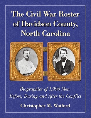 The Civil War Roster of Davidson County, North Carolina: Biographies of 1,996 Men Before, During and After the Conflict - Watford, Christopher M