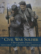 The Civil War Soldier: A Photographic Journey - Carson, Ray M, and Robertson, James I, Jr. (Foreword by)