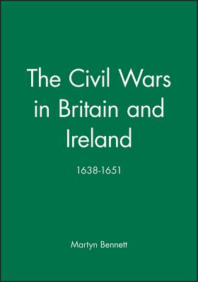 The Civil Wars in Britain and Ireland: 1638-1651 - Bennett, Martyn