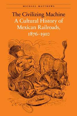 The Civilizing Machine: A Cultural History of Mexican Railroads, 1876-1910 - Matthews, Michael, PH.D.
