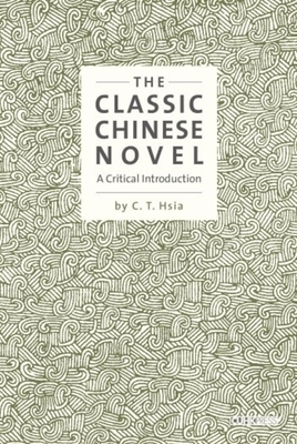 The Classic Chinese Novel: A Critical Introduction - Hsia, C. T.