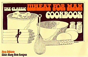 The Classic Wheat for Man Cookbook: More Than 300 Delicious and Healthful Ways to Use Stoneground Whole Wheat Flour