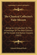 The Classical Collector's Vade Mecum: Being an Introduction to the Knowledge of the Best Editions of the Greek and Roman Classics (1822)