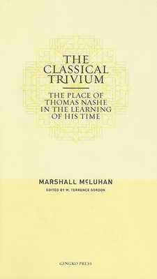 The Classical Trivium: The Place of Thomas Nashe in the Learning of His Time - McLuhan, Marshall, and Gordon, W Terrence (Editor)