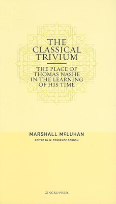 The Classical Trivium: The Place of Thomas Nashe in the Learning of His Time - McLuhan, Marshall, and Gordon, W Terrence (Editor)