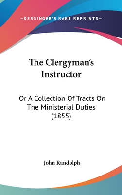 The Clergyman's Instructor: Or a Collection of Tracts on the Ministerial Duties (1855) - Randolph, John, PhD