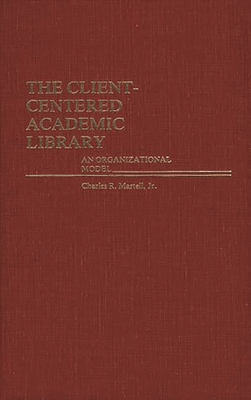 The Client-Centered Academic Library: An Organizational Model - Martell, Charles
