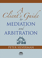 The Client's Guide to Mediation and Arbitration: The Strategy for Winning