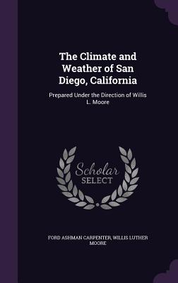 The Climate and Weather of San Diego, California: Prepared Under the Direction of Willis L. Moore - Carpenter, Ford Ashman, and Moore, Willis Luther