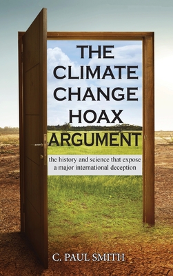 The Climate Change Hoax Argument: The History and Science That Expose a Major International Deception - Smith, C Paul