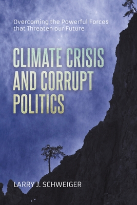 The Climate Crisis and Corrupt Politics: Overcoming the Powerful Forces that Threaten our Future - Schweiger, Larry J