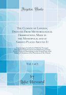 The Climate of London, Deduced from Meteorological Observations, Made in the Metropolis, and at Various Places Around It, Vol. 1 of 3: Containing an Introduction with the Necessary Descriptions of Instruments and Definitions of Terms Used; A Series of Dis