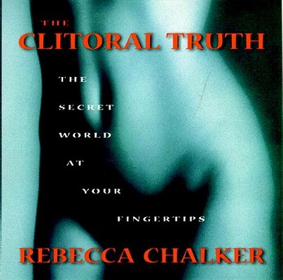 The Clitoral Truth: The Secret World at Your Fingertips - Chalker, Rebecca
