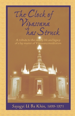 The Clock of Vipassana Has Struck: A tribute to the saintly life and legacy of a lay master of Vipassana meditation - Goenka, S N, and Khin, Sayagyi U Ba