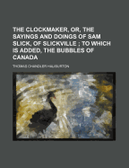 The Clockmaker, Or, the Sayings and Doings of Sam Slick, of Slickville; To Which Is Added, the Bubbles of Canada