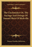 The Clockmaker Or, The Sayings And Doings Of Samuel Slick Of Slickville