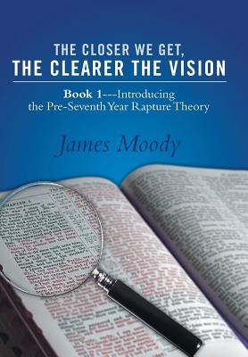 The Closer We Get, the Clearer the Vision: Book 1-Introducing the Pre-Seventh-Year Rapture Theory - Moody, James