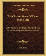 The Closing Years of Dean Swift's Life: With Remarks on Stella and on Some of His Writings Hitherto Unnoticed