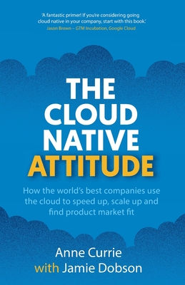 The Cloud Native Attitude: How the world's best companies use the cloud to speed up, scale up and find product market fit - Currie, Anne, and Dobson, Jamie