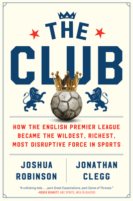 The Club: How the English Premier League Became the Wildest, Richest, Most Disruptive Force in Sports - Robinson, Joshua, and Clegg, Jonathan