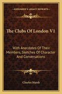 The Clubs of London V1: With Anecdotes of Their Members, Sketches of Character and Conversations