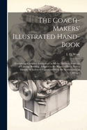 The Coach-Makers' Illustrated Hand-Book: Containing Complete Instructions in All the Different Branches of Carriage Building, Adapted to the Wants of Every Person Directly or Indirectly Connected with the Manufacture of Carriages