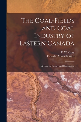 The Coal-fields and Coal Industry of Eastern Canada [microform]: a General Survey and Description - Gray, F W (Francis William) 1877-1 (Creator), and Canada Mines Branch (Creator)