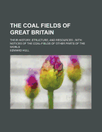 The Coal Fields of Great Britain: Their History, Structure, and Resources; With Notices of the Coal-Fields of Other Parts of the World