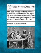 The Coal Mines and the Public: A Popular Statement of the Legal Aspects of the Coal Problem, and of the Rights of Consumers as the Situation Exists Sept. 17, 1902. - Chaplin, Heman White