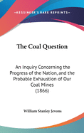 The Coal Question: An Inquiry Concerning the Progress of the Nation, and the Probable Exhaustion of Our Coal Mines (1866)