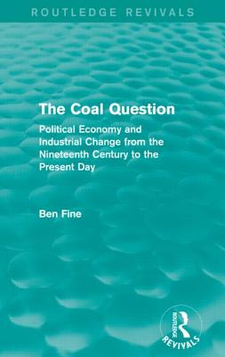 The Coal Question (Routledge Revivals): Political Economy and Industrial Change from the Nineteenth Century to the Present Day - Fine, Ben