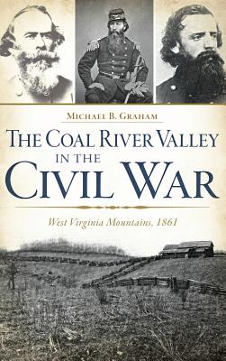 The Coal River Valley in the Civil War: West Virginia Mountains, 1861 - Graham, Michael B