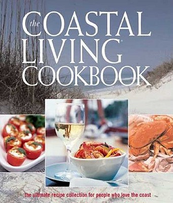 The Coastal Living Cookbook: The Ultimate Recipe Collection for People Who Love the Coast - Editors of Coastal Living Magazine