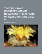 The Cochrane Correspondence Regarding the Affairs of Glasgow, M.DCC.XLV-VI.
