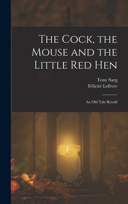 The Cock, the Mouse and the Little red Hen: An old Tale Retold - Sarg, Tony, and Lefvre, Flicit