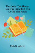 The Cock, The Mouse, And The Little Red Hen: An Old Tale Retold