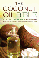 The Coconut Oil Bible - Coconut Oil Recipes for Beginners: Your Guide to Coconut Oil for Weight Loss, Nutrition, and Health