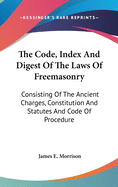The Code, Index And Digest Of The Laws Of Freemasonry: Consisting Of The Ancient Charges, Constitution And Statutes And Code Of Procedure