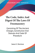 The Code, Index And Digest Of The Laws Of Freemasonry: Consisting Of The Ancient Charges, Constitution And Statutes And Code Of Procedure