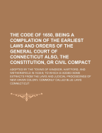 The Code of 1650, Being a Compilation of the Earliest Laws and Orders of the General Court of Connecticut Also, the Constitution, or Civil Compact ... Adopted by the Towns of Windsor, Hartford, and Wethersfield in 1638-9; To Which Is Added Some Extracts F