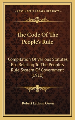 The Code Of The People's Rule: Compilation Of Various Statutes, Etc. Relating To The People's Rule System Of Government (1910) - Owen, Robert Latham